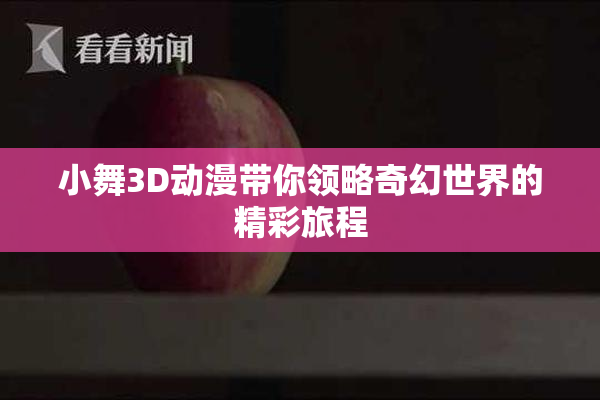 小舞3D动漫带你领略奇幻世界的精彩旅程