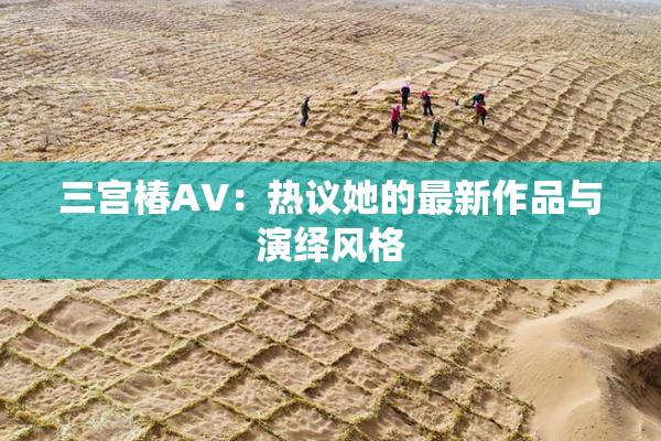 三宫椿AV：热议她的最新作品与演绎风格