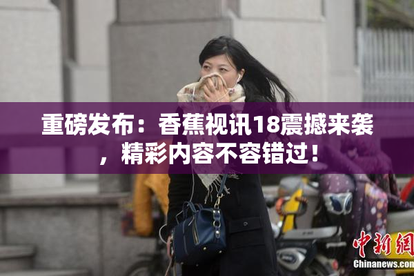 重磅发布：香蕉视讯18震撼来袭，精彩内容不容错过！