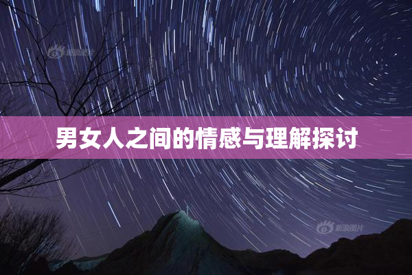 男女人之间的情感与理解探讨