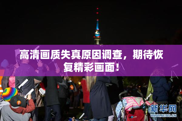高清画质失真原因调查，期待恢复精彩画面！