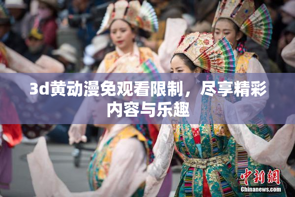 3d黄动漫免观看限制，尽享精彩内容与乐趣