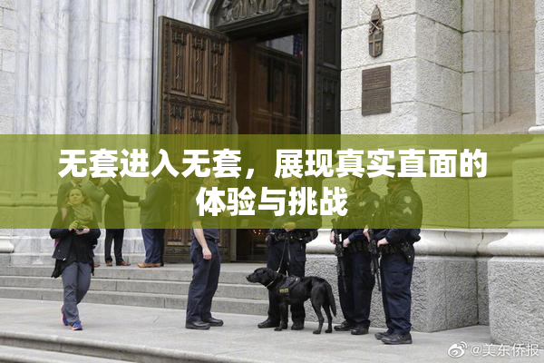 无套进入无套，展现真实直面的体验与挑战
