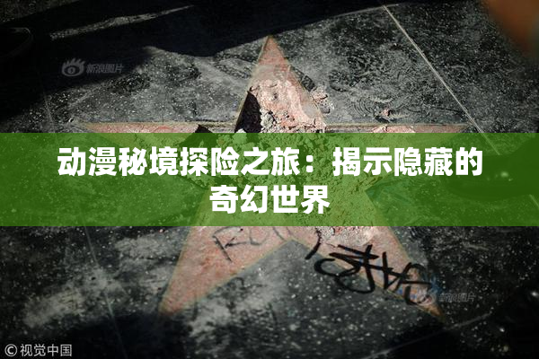 动漫秘境探险之旅：揭示隐藏的奇幻世界