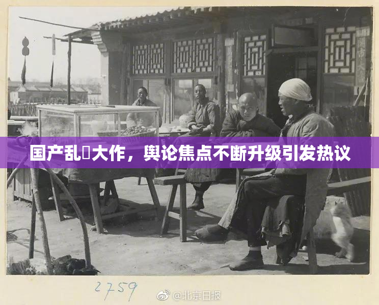 国产乱婬大作，舆论焦点不断升级引发热议