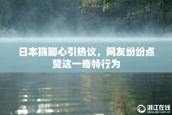 日本挠脚心引热议，网友纷纷点赞这一奇特行为