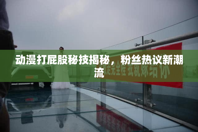 动漫打屁股秘技揭秘，粉丝热议新潮流