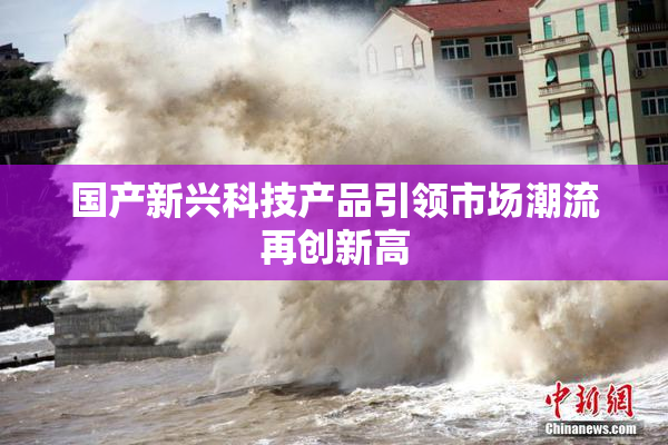 国产新兴科技产品引领市场潮流再创新高