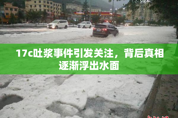 17c吐浆事件引发关注，背后真相逐渐浮出水面