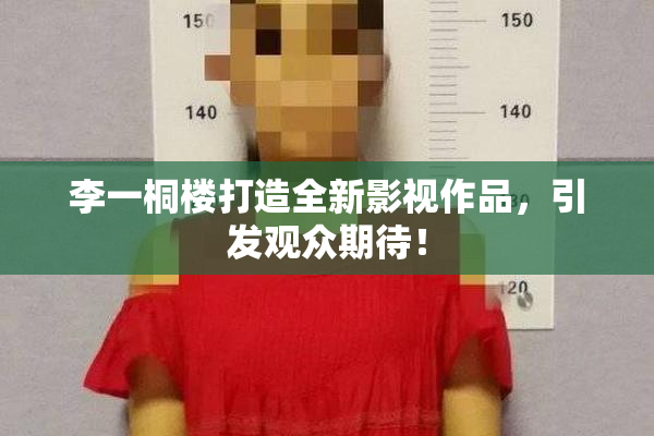 李一桐楼打造全新影视作品，引发观众期待！