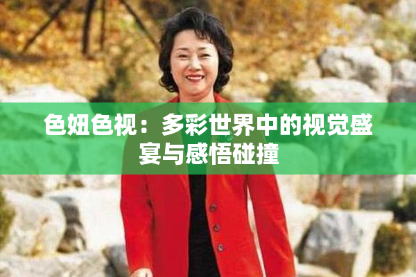 色妞色视：多彩世界中的视觉盛宴与感悟碰撞