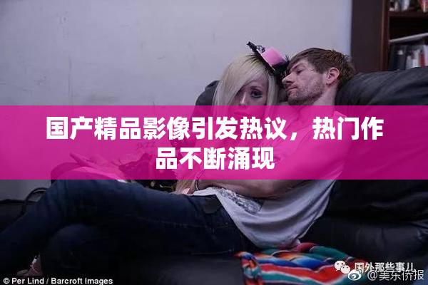 国产精品影像引发热议，热门作品不断涌现
