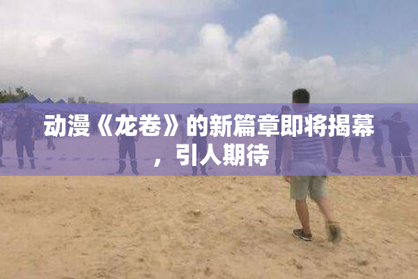 动漫《龙卷》的新篇章即将揭幕，引人期待