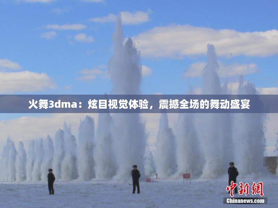 火舞3dma：炫目视觉体验，震撼全场的舞动盛宴