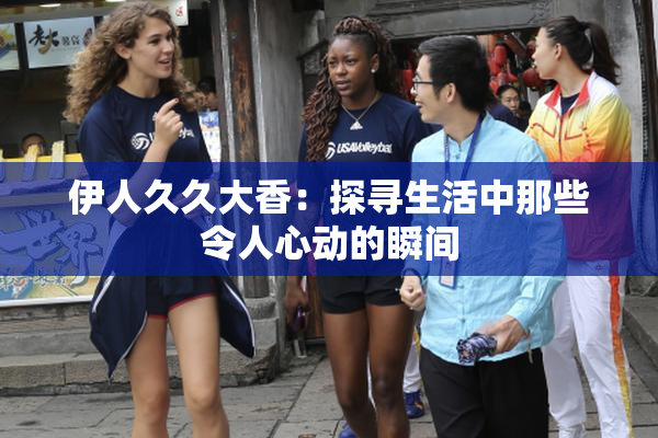 伊人久久大香：探寻生活中那些令人心动的瞬间