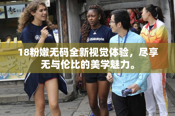 18粉嫩无码全新视觉体验，尽享无与伦比的美学魅力。
