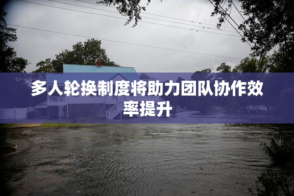 多人轮换制度将助力团队协作效率提升