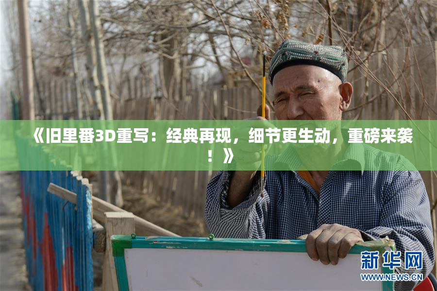 《旧里番3D重写：经典再现，细节更生动，重磅来袭！》