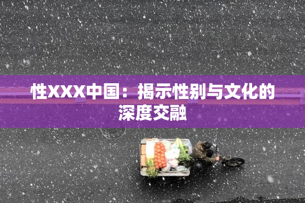 性XXX中国：揭示性别与文化的深度交融