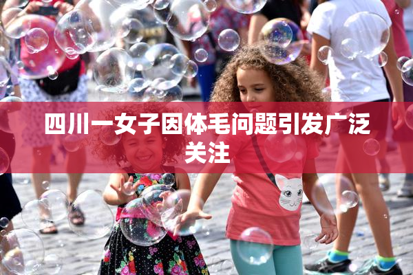 四川一女子因体毛问题引发广泛关注