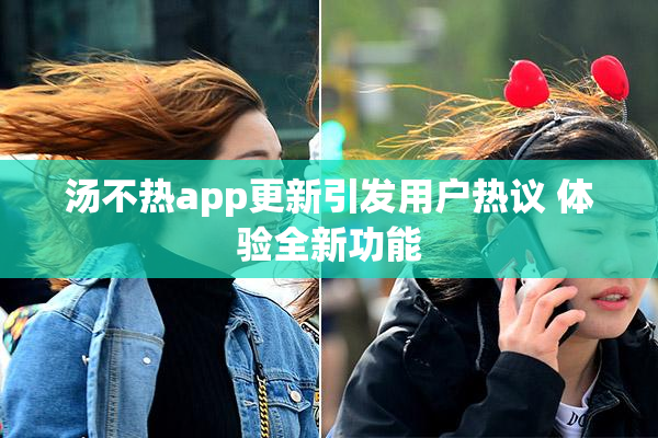 汤不热app更新引发用户热议 体验全新功能