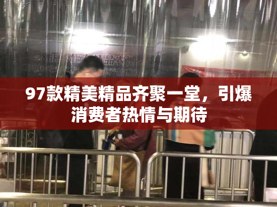 97款精美精品齐聚一堂，引爆消费者热情与期待