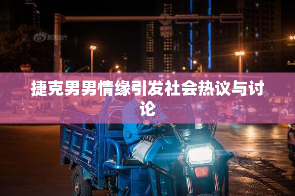 捷克男男情缘引发社会热议与讨论