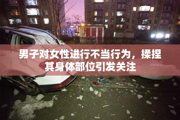 男子对女性进行不当行为，揉捏其身体部位引发关注