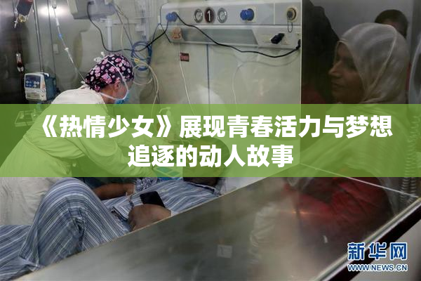 《热情少女》展现青春活力与梦想追逐的动人故事
