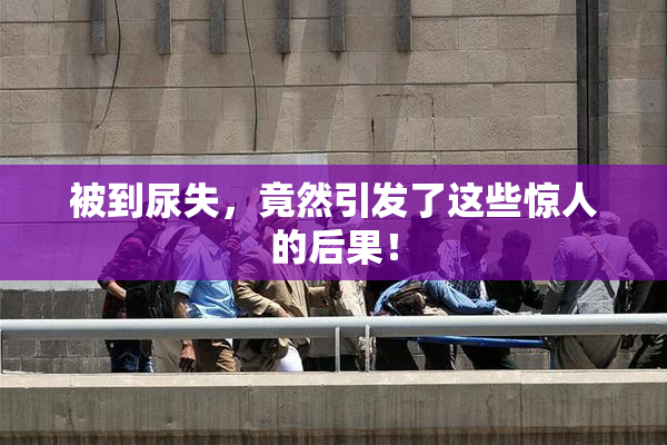 被到尿失，竟然引发了这些惊人的后果！