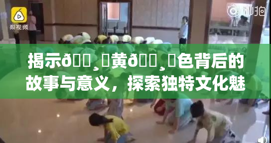 揭示🌸‌黄🌸‌色背后的故事与意义，探索独特文化魅力