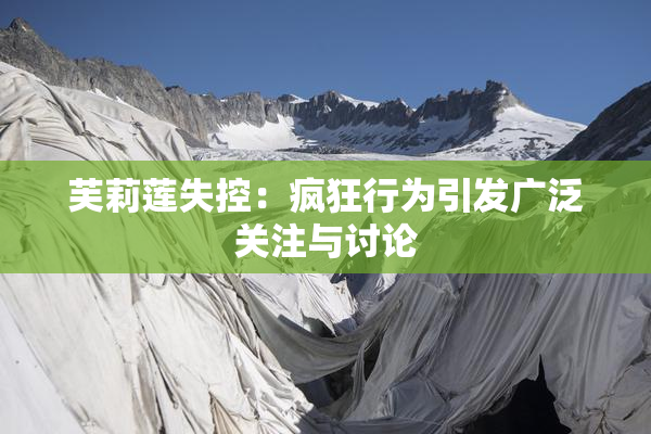 芙莉莲失控：疯狂行为引发广泛关注与讨论