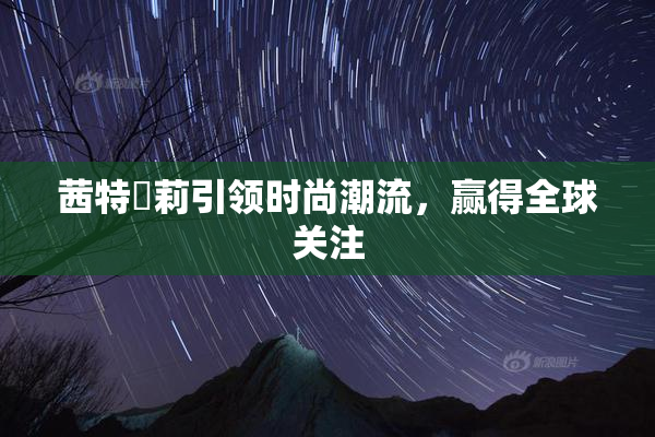 茜特菈莉引领时尚潮流，赢得全球关注