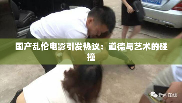 国产乱伦电影引发热议：道德与艺术的碰撞