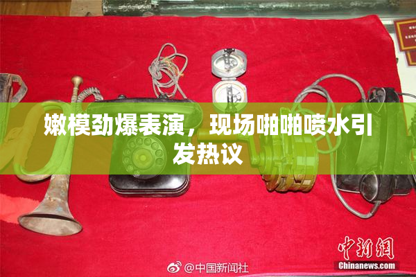 嫩模劲爆表演，现场啪啪喷水引发热议