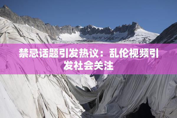 禁忌话题引发热议：乱伦视频引发社会关注