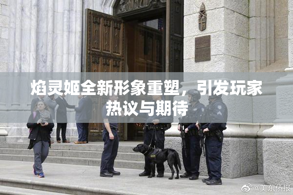焰灵姬全新形象重塑，引发玩家热议与期待