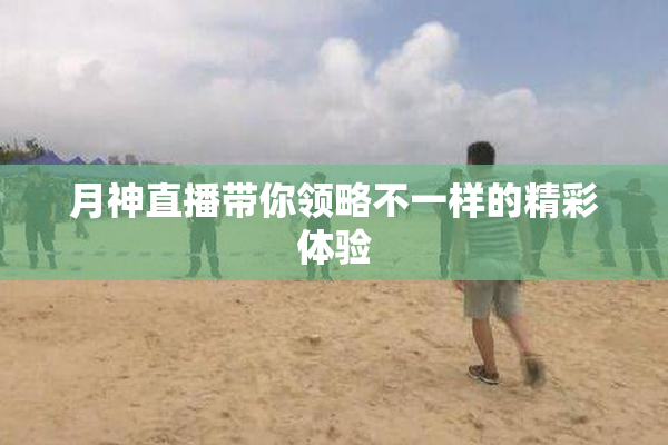 月神直播带你领略不一样的精彩体验