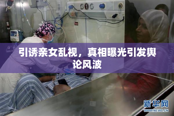 引诱亲女乱视，真相曝光引发舆论风波