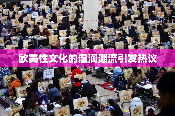 欧美性文化的湿润潮流引发热议