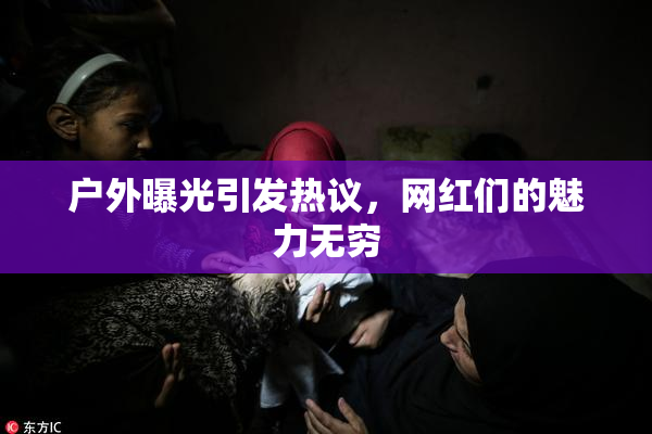 户外曝光引发热议，网红们的魅力无穷