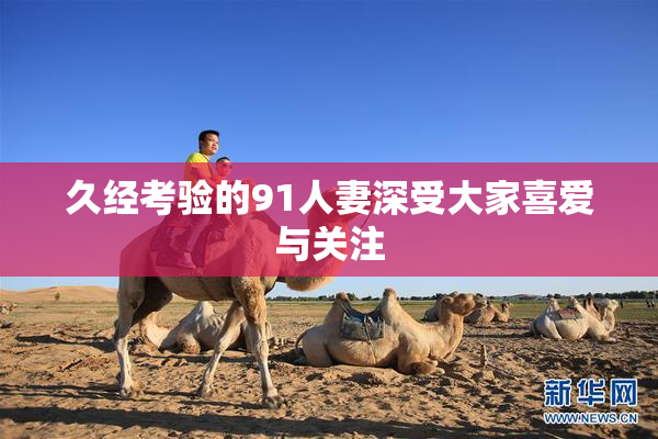 久经考验的91人妻深受大家喜爱与关注