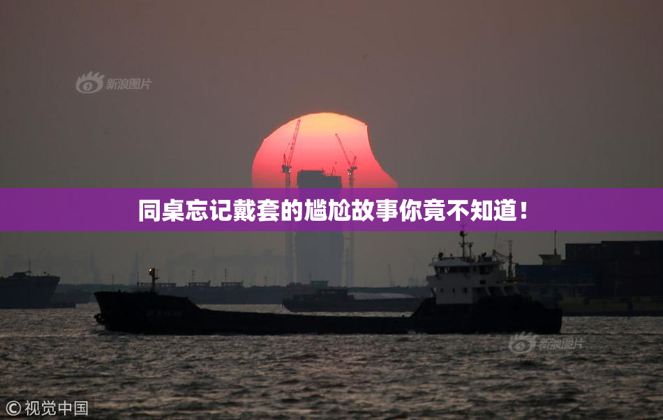 同桌忘记戴套的尴尬故事你竟不知道！