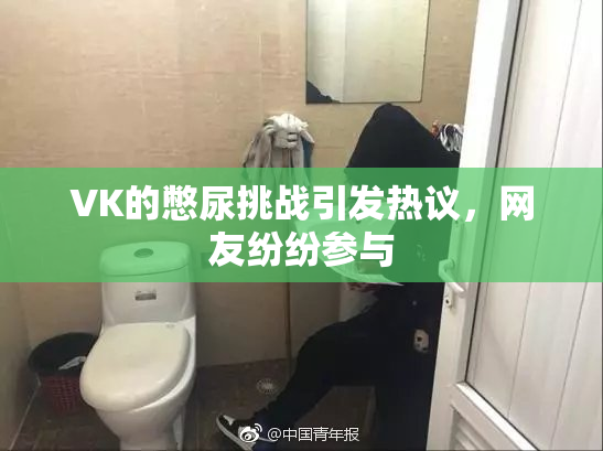 VK的憋尿挑战引发热议，网友纷纷参与