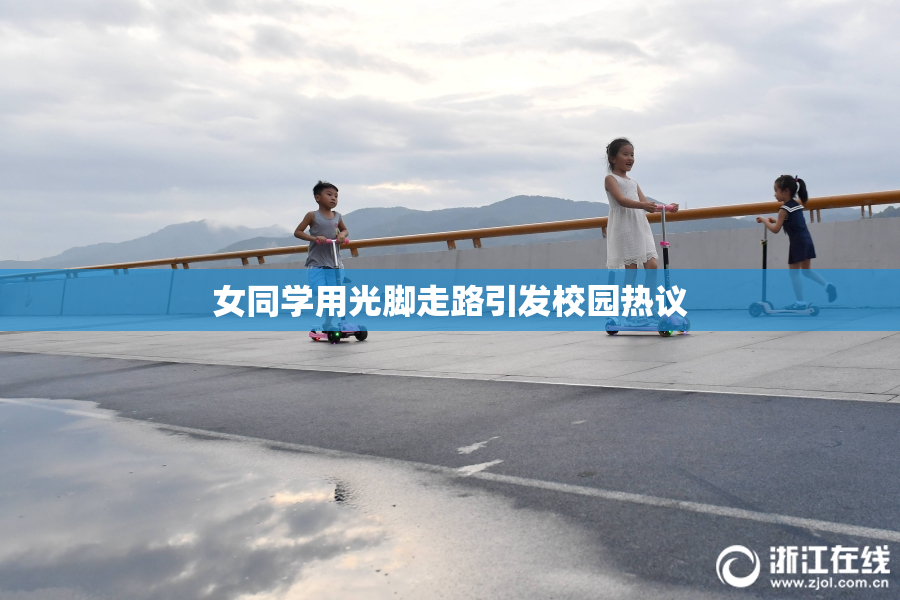 女同学用光脚走路引发校园热议