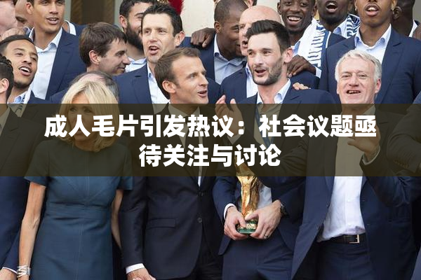 成人毛片引发热议：社会议题亟待关注与讨论
