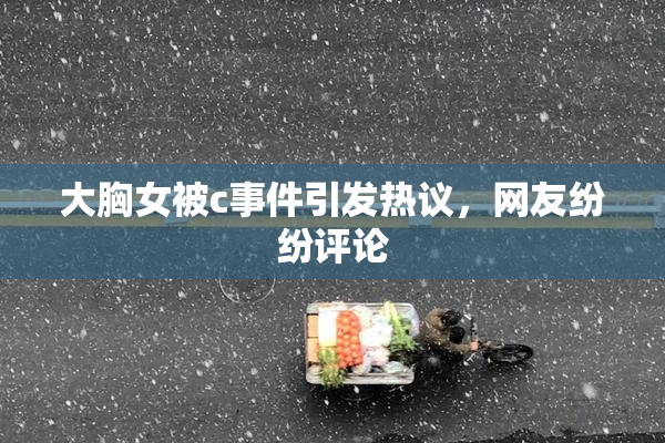 大胸女被c事件引发热议，网友纷纷评论