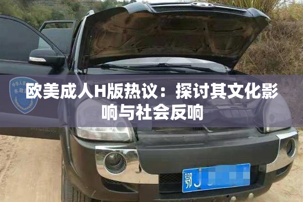 欧美成人H版热议：探讨其文化影响与社会反响