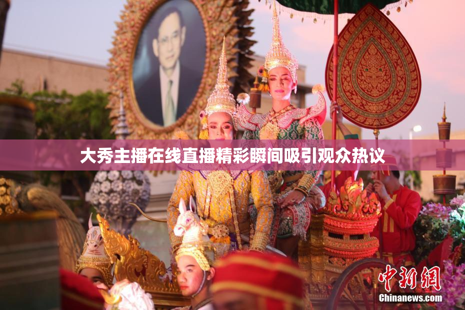 大秀主播在线直播精彩瞬间吸引观众热议