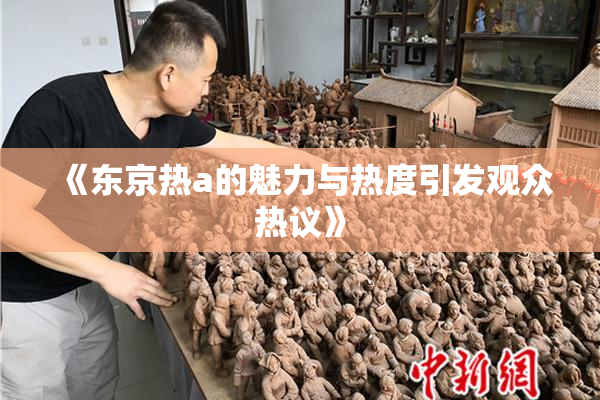 《东京热a的魅力与热度引发观众热议》